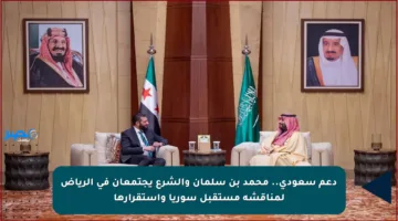 دعم سعودي.. محمد بن سلمان والشرع يجتمعان في الرياض لمناقشة مستقبل سوريا واستقرارها